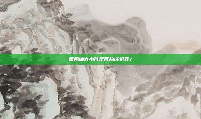 重婚拋棄小孩是否構成犯罪?