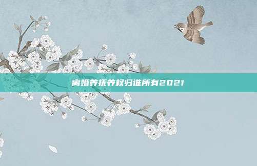 離婚養(yǎng)撫養(yǎng)權(quán)歸誰所有2021