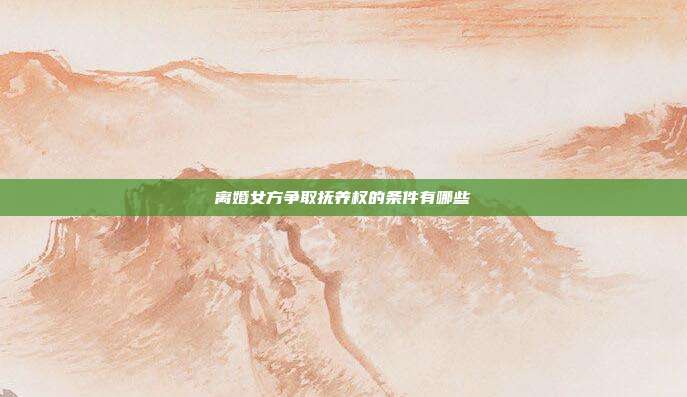 離婚女方爭取撫養權的條件有哪些