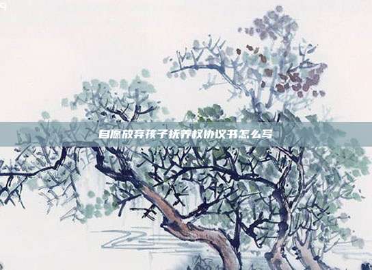 自愿放棄孩子撫養權協議書怎么寫
