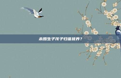 未婚生子孩子歸誰撫養?