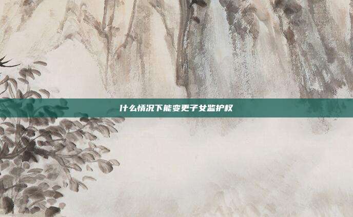 什么情況下能變更子女監護權