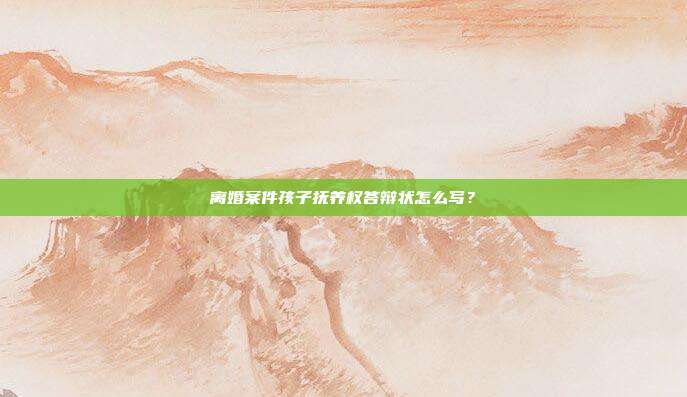 離婚案件孩子撫養權答辯狀怎么寫?