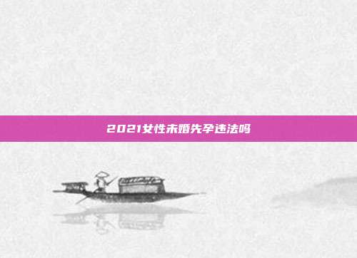 2021女性未婚先孕違法嗎