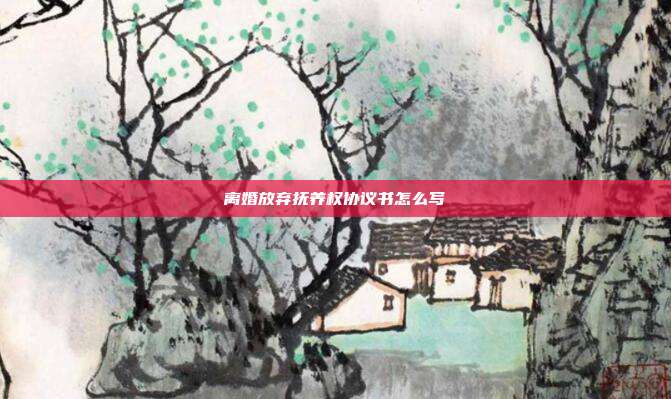 離婚放棄撫養(yǎng)權(quán)協(xié)議書怎么寫