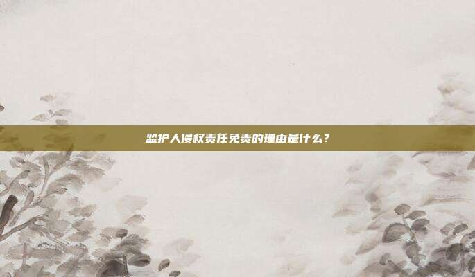 監護人侵權責任免責的理由是什么?