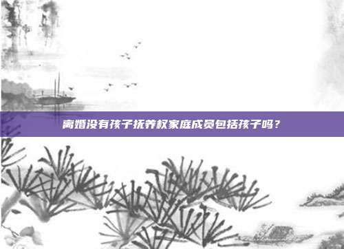 離婚沒有孩子撫養權家庭成員包括孩子嗎?
