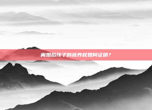 離婚后孩子的撫養權如何證明?