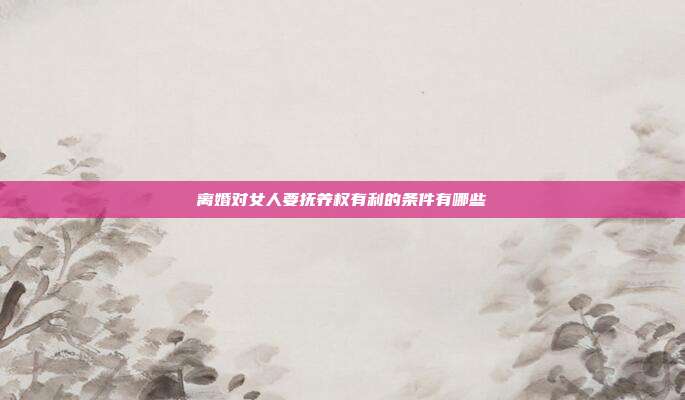 離婚對女人要撫養權有利的條件有哪些