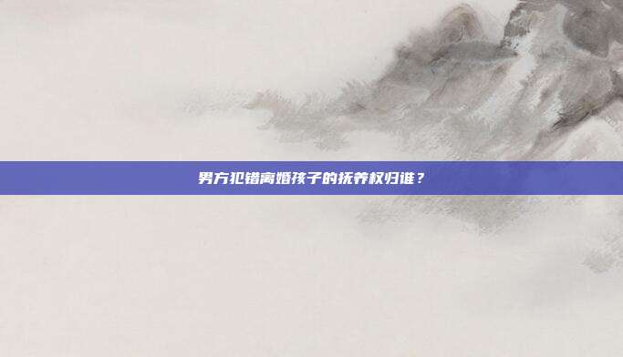 男方犯錯離婚孩子的撫養權歸誰?