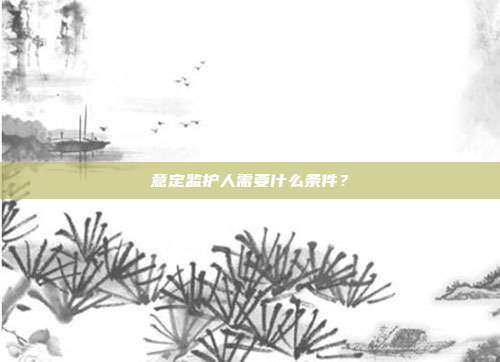 意定監護人需要什么條件?