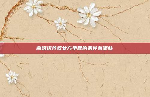 離婚撫養(yǎng)權(quán)女方爭取的條件有哪些