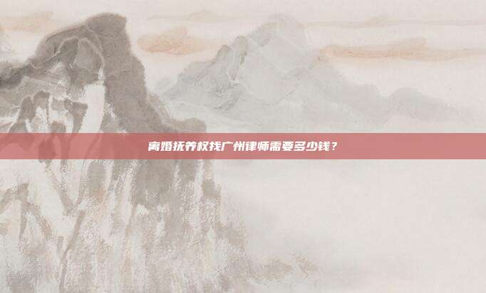 離婚撫養(yǎng)權(quán)找廣州律師需要多少錢?