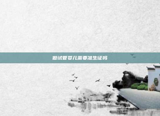 做試管嬰兒需要準生證嗎