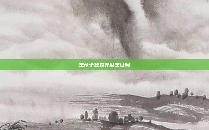 生孩子還要辦準(zhǔn)生證嗎