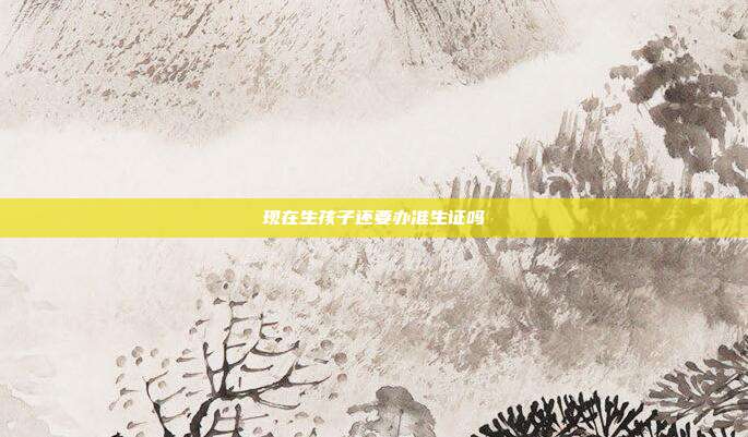 現在生孩子還要辦準生證嗎