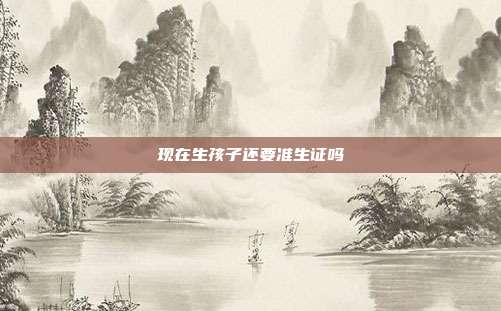 現(xiàn)在生孩子還要準(zhǔn)生證嗎