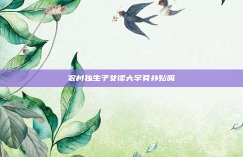 農村獨生子女讀大學有補貼嗎
