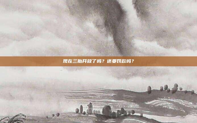 現在三胎開放了嗎?還要罰款嗎?