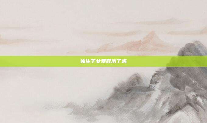 獨生子女費取消了嗎