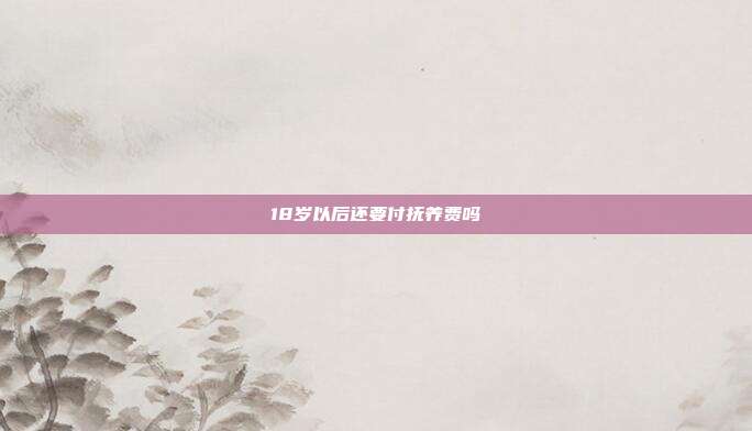 18歲以后還要付撫養(yǎng)費嗎