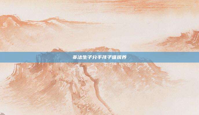 非法生子分手孩子誰撫養