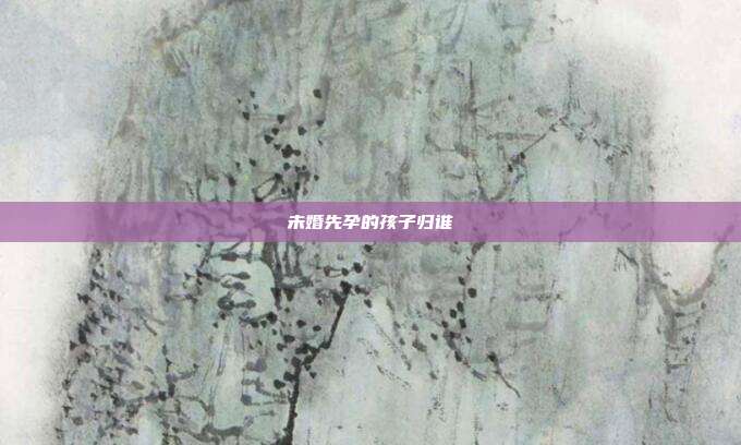 未婚先孕的孩子歸誰