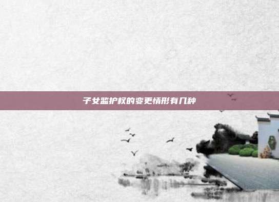 子女監(jiān)護權的變更情形有幾種