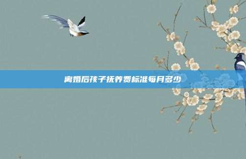 離婚后孩子撫養費標準每月多少