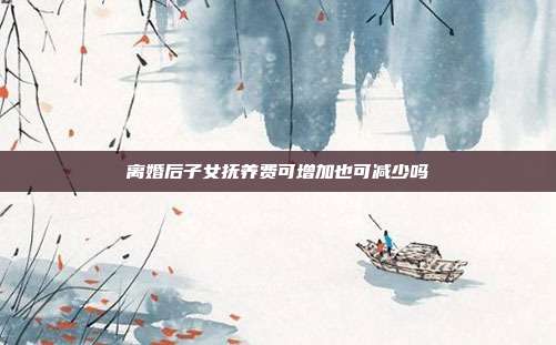 離婚后子女撫養費可增加也可減少嗎