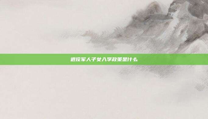 退役軍人子女入學政策是什么