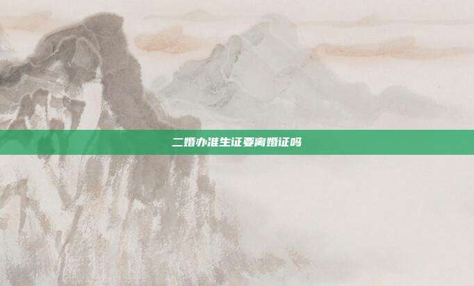 二婚辦準(zhǔn)生證要離婚證嗎