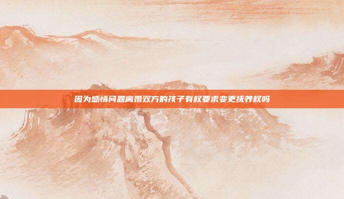 因為感情問題離婚雙方的孩子有權要求變更撫養權嗎