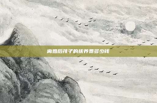 離婚后孩子的撫養(yǎng)費(fèi)多少錢(qián)