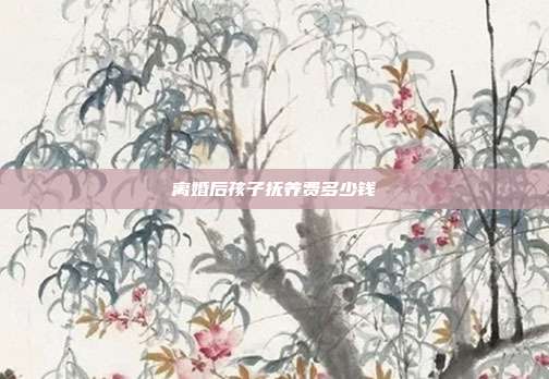 離婚后孩子撫養費多少錢