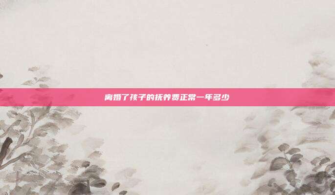 離婚了孩子的撫養費正常一年多少