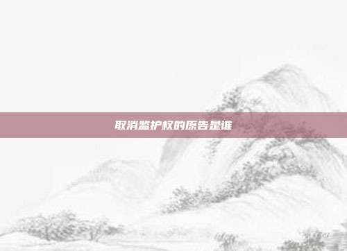 取消監(jiān)護(hù)權(quán)的原告是誰(shuí)