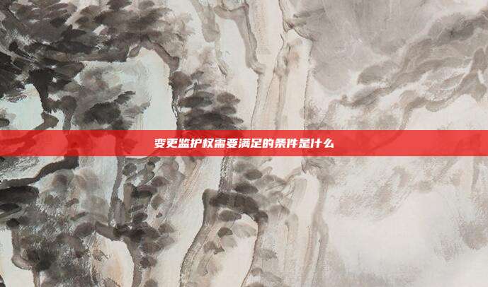 變更監護權需要滿足的條件是什么