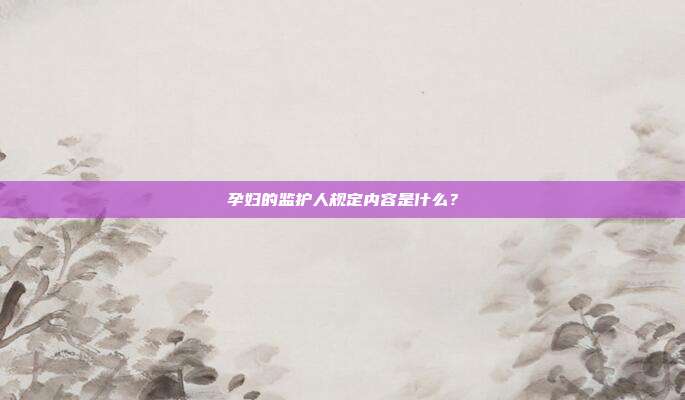 孕婦的監護人規定內容是什么?