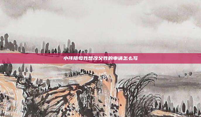 小孩隨母姓想改父姓的申請怎么寫