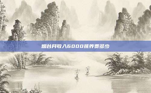 煙臺(tái)月收入6000撫養(yǎng)費(fèi)多少