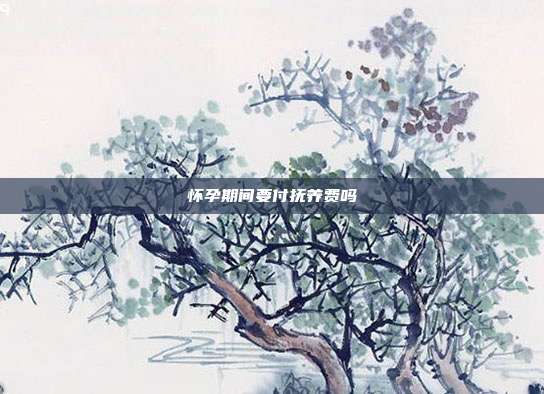 懷孕期間要付撫養費嗎