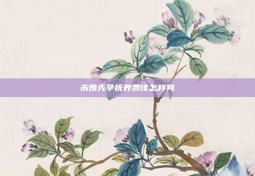 未婚先孕撫養費該怎樣判