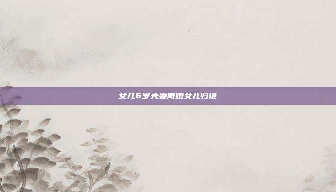 女兒6歲夫妻離婚女兒歸誰