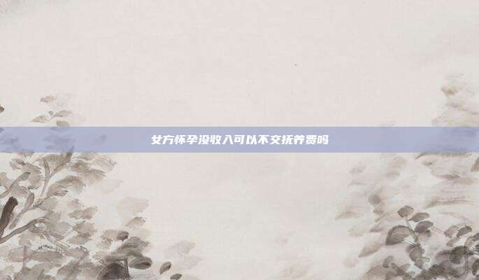 女方懷孕沒(méi)收入可以不交撫養(yǎng)費(fèi)嗎