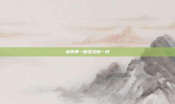 撫養(yǎng)費(fèi)一般多少錢(qián)一月