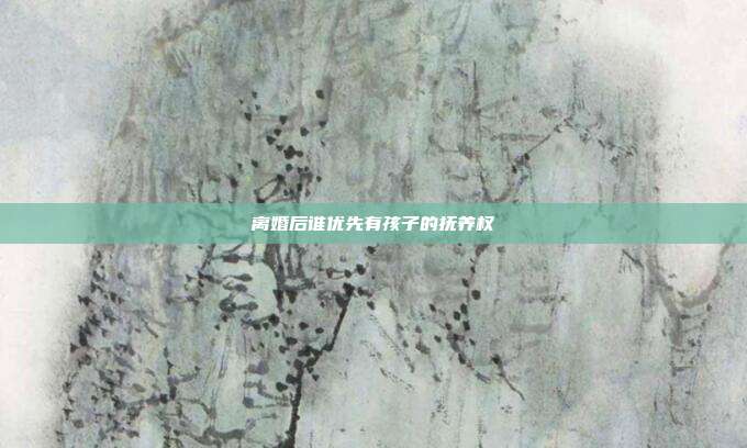 離婚后誰優先有孩子的撫養權