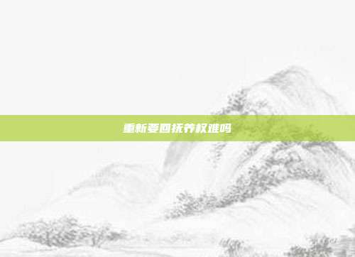 重新要回?fù)狃B(yǎng)權(quán)難嗎