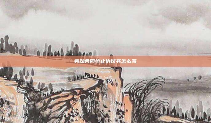 勞動合同終止協議書怎么寫