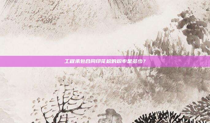 工程承包合同印花稅的稅率是多少?